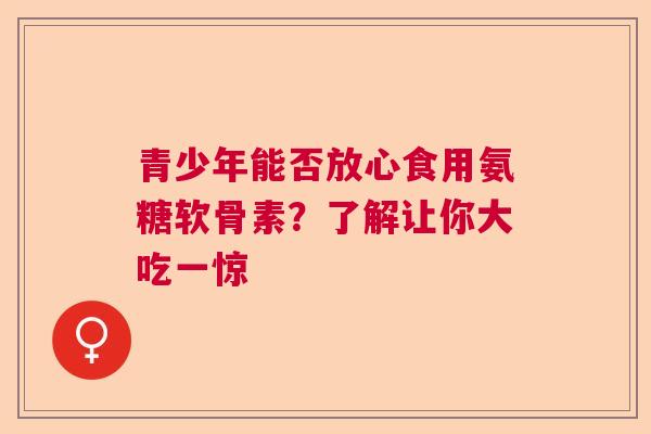 青少年能否放心食用氨糖软骨素？了解让你大吃一惊