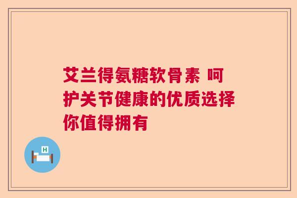 艾兰得氨糖软骨素 呵护关节健康的优质选择你值得拥有