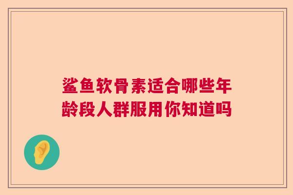 鲨鱼软骨素适合哪些年龄段人群服用你知道吗