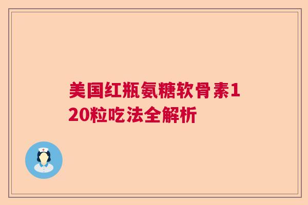 美国红瓶氨糖软骨素120粒吃法全解析