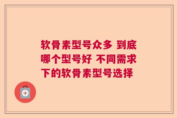 软骨素型号众多 到底哪个型号好 不同需求下的软骨素型号选择