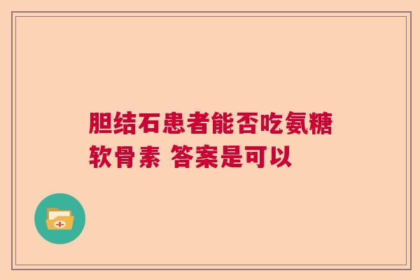 胆结石患者能否吃氨糖软骨素 答案是可以
