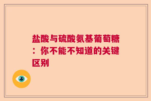 盐酸与硫酸氨基葡萄糖：你不能不知道的关键区别