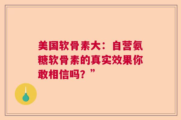 美国软骨素大：自营氨糖软骨素的真实效果你敢相信吗？”