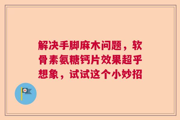 解决手脚麻木问题，软骨素氨糖钙片效果超乎想象，试试这个小妙招