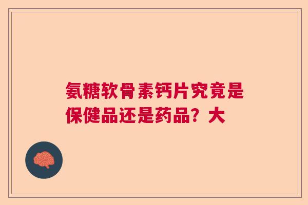 氨糖软骨素钙片究竟是保健品还是药品？大
