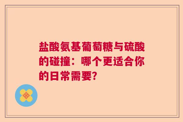 盐酸氨基葡萄糖与硫酸的碰撞：哪个更适合你的日常需要？