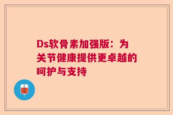 Ds软骨素加强版：为关节健康提供更卓越的呵护与支持