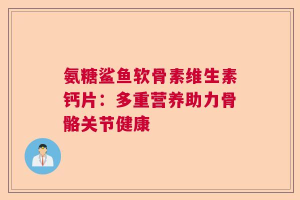 氨糖鲨鱼软骨素维生素钙片：多重营养助力骨骼关节健康