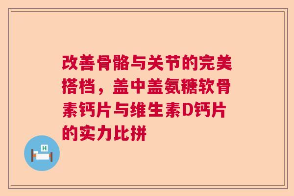 改善骨骼与关节的完美搭档，盖中盖氨糖软骨素钙片与维生素D钙片的实力比拼