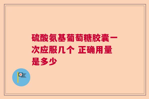 硫酸氨基葡萄糖胶囊一次应服几个 正确用量是多少