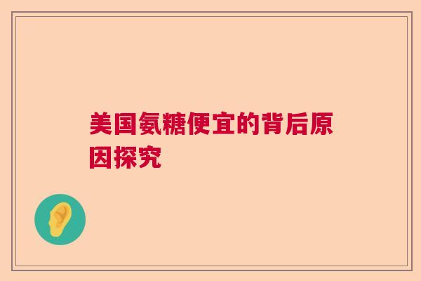 美国氨糖便宜的背后原因探究