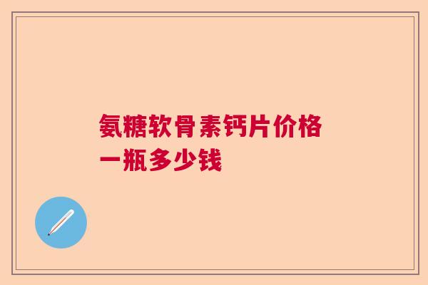 氨糖软骨素钙片价格 一瓶多少钱