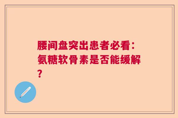 腰间盘突出患者必看：氨糖软骨素是否能缓解？
