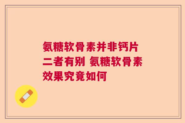 氨糖软骨素并非钙片 二者有别 氨糖软骨素效果究竟如何