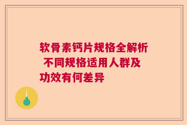 软骨素钙片规格全解析 不同规格适用人群及功效有何差异