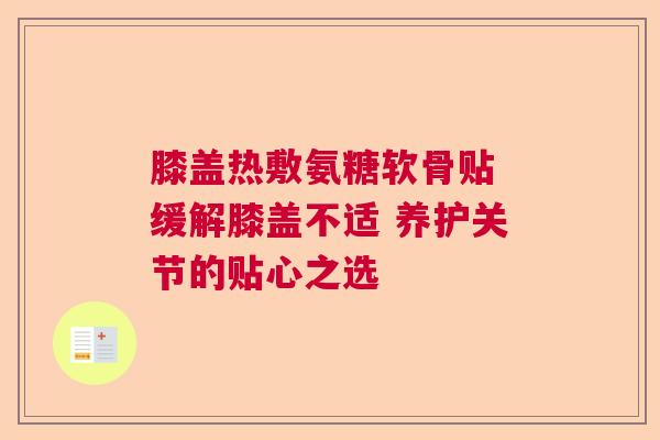 膝盖热敷氨糖软骨贴 缓解膝盖不适 养护关节的贴心之选