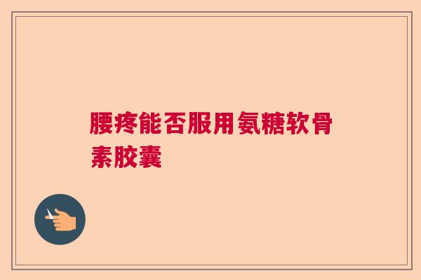 腰疼能否服用氨糖软骨素胶囊