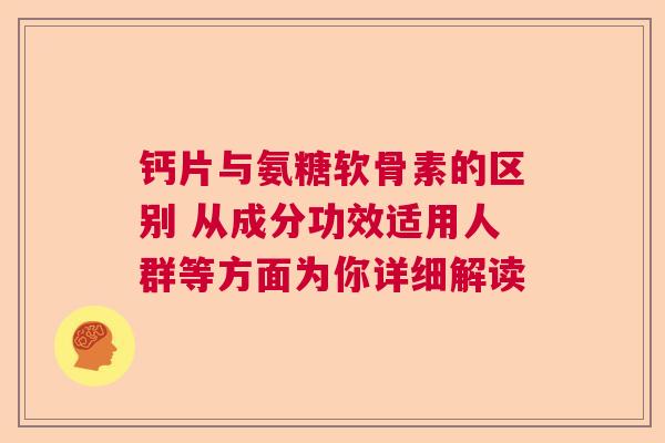 钙片与氨糖软骨素的区别 从成分功效适用人群等方面为你详细解读