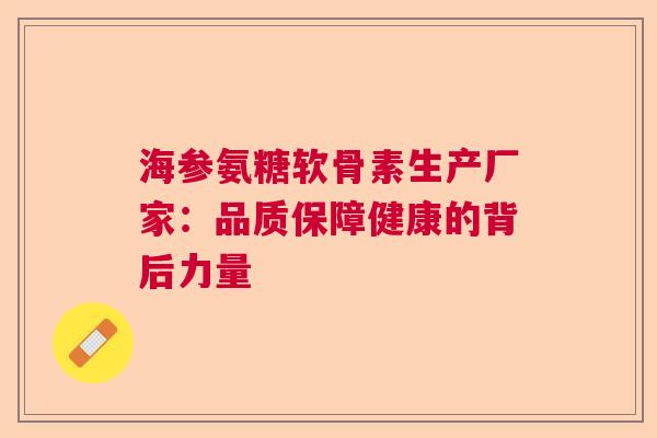 海参氨糖软骨素生产厂家：品质保障健康的背后力量