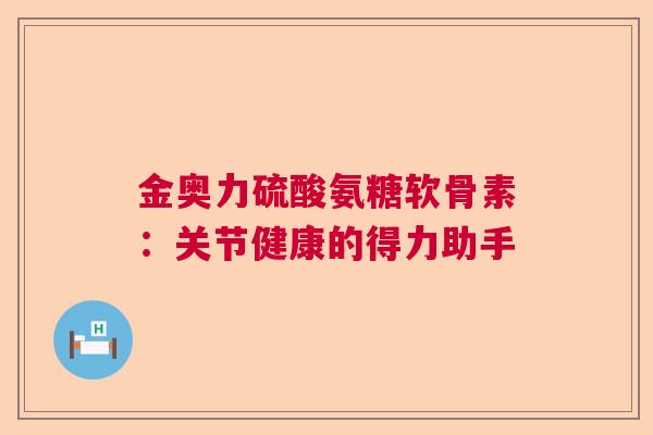 金奥力硫酸氨糖软骨素：关节健康的得力助手