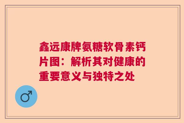 鑫远康牌氨糖软骨素钙片图：解析其对健康的重要意义与独特之处
