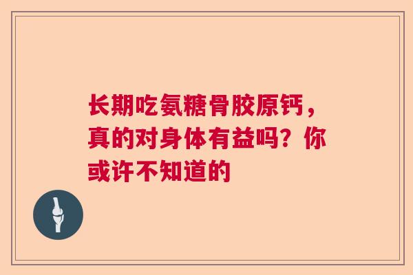长期吃氨糖骨胶原钙，真的对身体有益吗？你或许不知道的