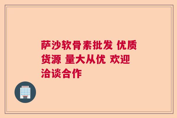 萨沙软骨素批发 优质货源 量大从优 欢迎洽谈合作