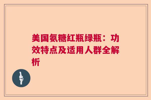 美国氨糖红瓶绿瓶：功效特点及适用人群全解析