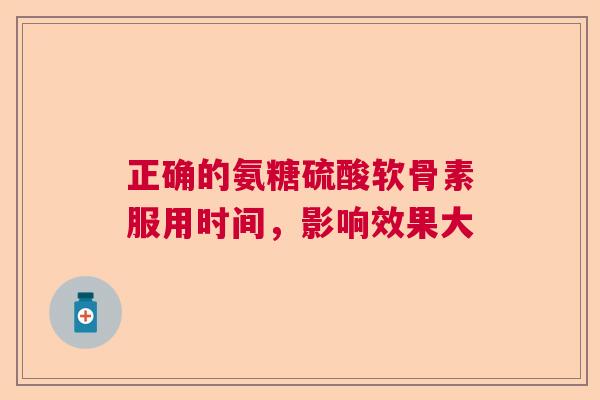 正确的氨糖硫酸软骨素服用时间，影响效果大