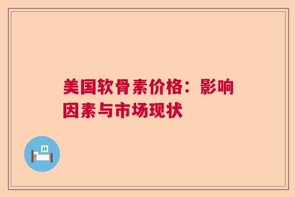 美国软骨素价格：影响因素与市场现状