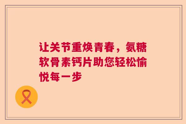 让关节重焕青春，氨糖软骨素钙片助您轻松愉悦每一步