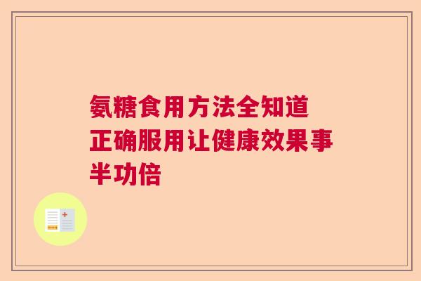 氨糖食用方法全知道 正确服用让健康效果事半功倍