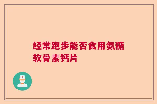 经常跑步能否食用氨糖软骨素钙片