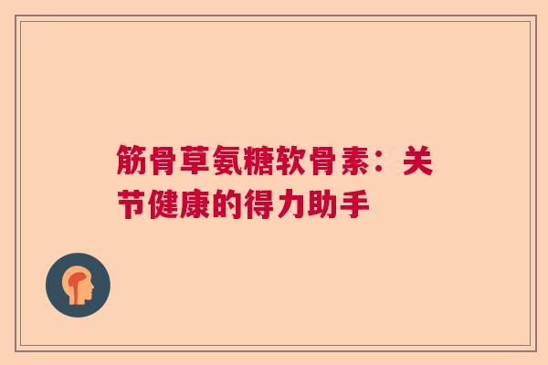 筋骨草氨糖软骨素：关节健康的得力助手