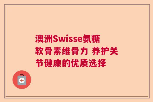 澳洲Swisse氨糖软骨素维骨力 养护关节健康的优质选择