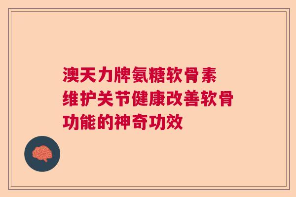 澳天力牌氨糖软骨素 维护关节健康改善软骨功能的神奇功效