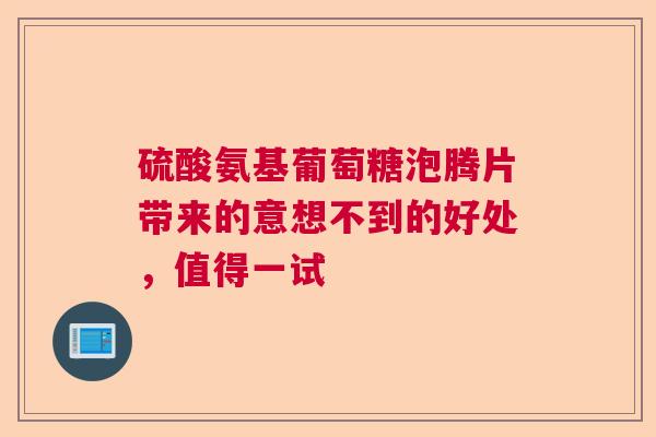 硫酸氨基葡萄糖泡腾片带来的意想不到的好处，值得一试
