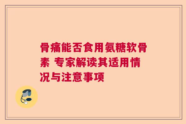骨痛能否食用氨糖软骨素 专家解读其适用情况与注意事项