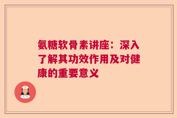 氨糖软骨素讲座：深入了解其功效作用及对健康的重要意义