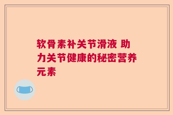 软骨素补关节滑液 助力关节健康的秘密营养元素