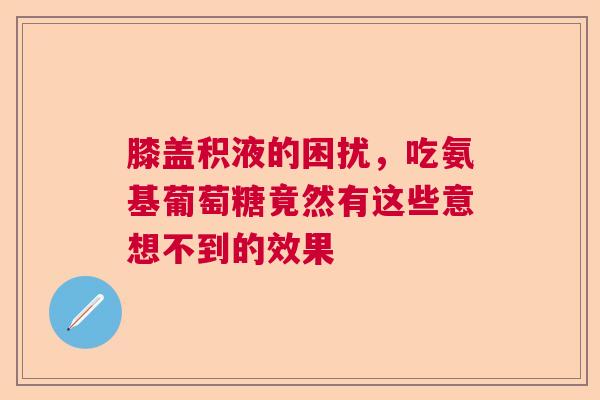 膝盖积液的困扰，吃氨基葡萄糖竟然有这些意想不到的效果