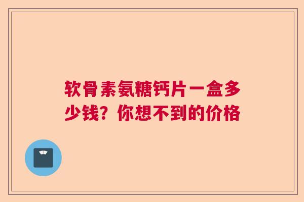 软骨素氨糖钙片一盒多少钱？你想不到的价格