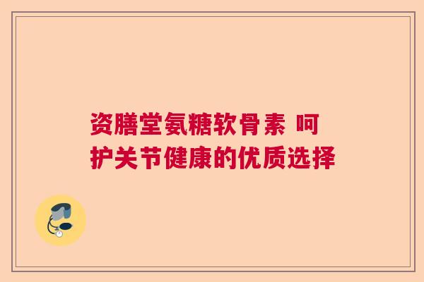 资膳堂氨糖软骨素 呵护关节健康的优质选择
