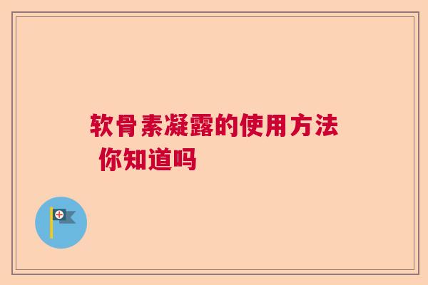 软骨素凝露的使用方法 你知道吗