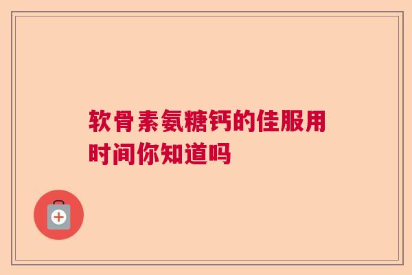 软骨素氨糖钙的佳服用时间你知道吗