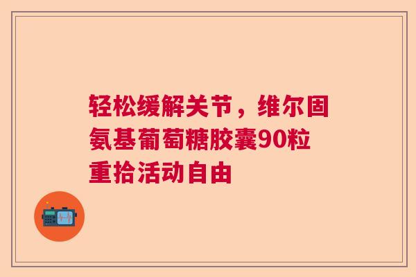 轻松缓解关节，维尔固氨基葡萄糖胶囊90粒重拾活动自由