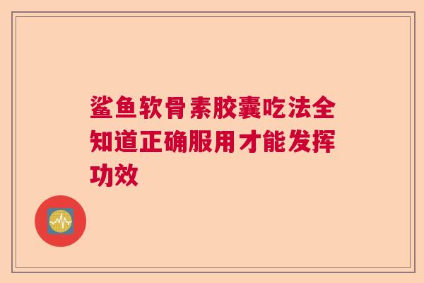 鲨鱼软骨素胶囊吃法全知道正确服用才能发挥功效