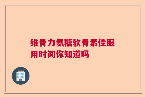 维骨力氨糖软骨素佳服用时间你知道吗