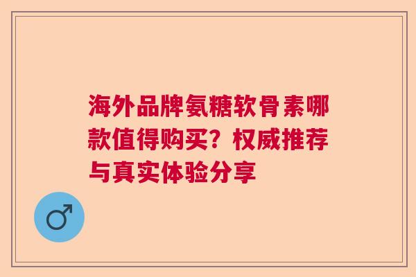 海外品牌氨糖软骨素哪款值得购买？权威推荐与真实体验分享